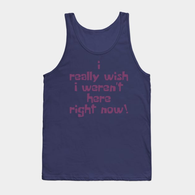 I Really Wish I Weren't Here Right Now! Tank Top by artsylab